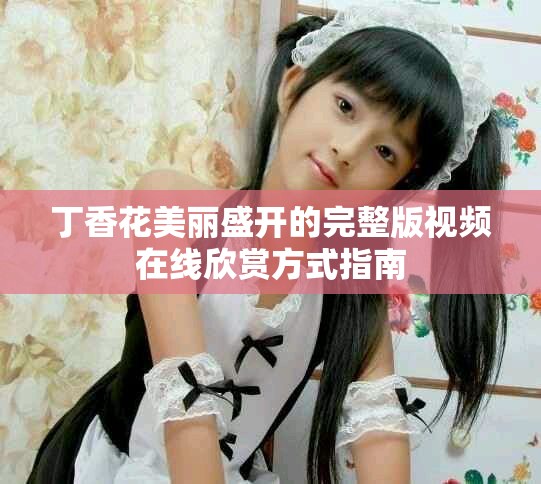 丁香花美丽盛开的完整版视频在线欣赏方式指南