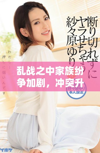 乱战之中家族纷争加剧，冲突升级第七集精彩回顾与分析