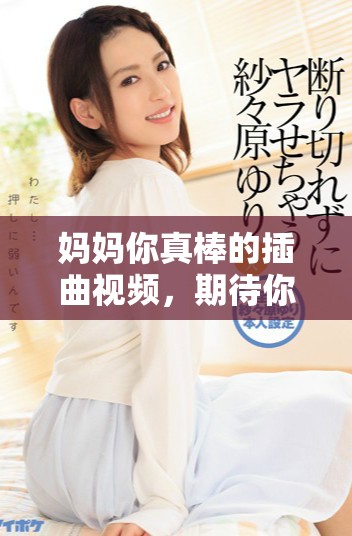 妈妈你真棒的插曲视频，期待你的援助与关心