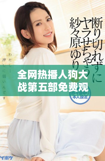全网热播人狗大战第五部免费观看方式详解
