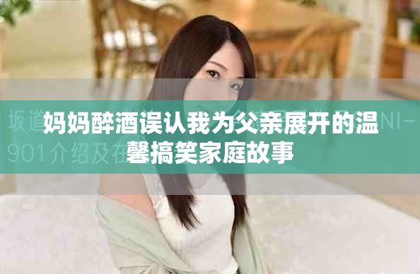 妈妈醉酒误认我为父亲展开的温馨搞笑家庭故事
