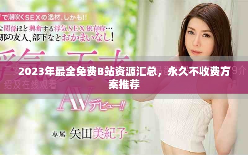 2023年最全免费B站资源汇总，永久不收费方案推荐