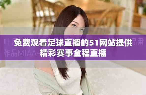 免费观看足球直播的51网站提供精彩赛事全程直播
