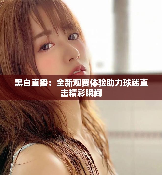 黑白直播：全新观赛体验助力球迷直击精彩瞬间