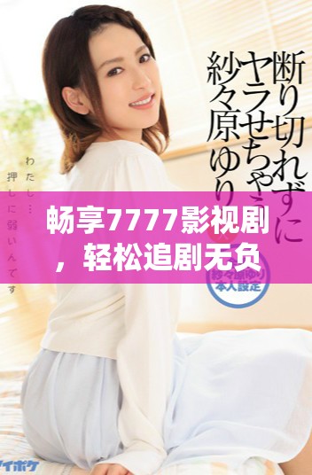 畅享7777影视剧，轻松追剧无负担的完美选择