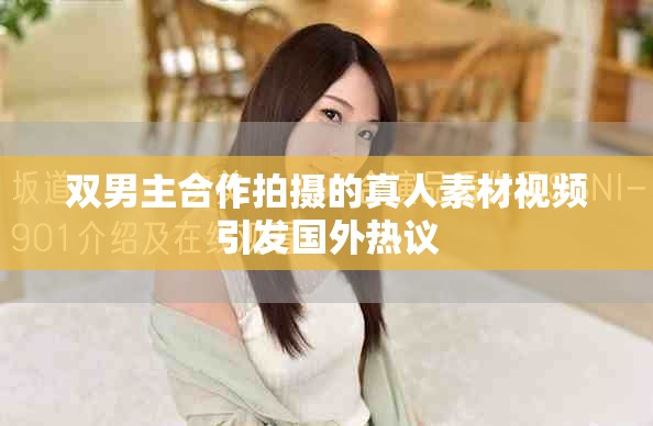 双男主合作拍摄的真人素材视频引发国外热议