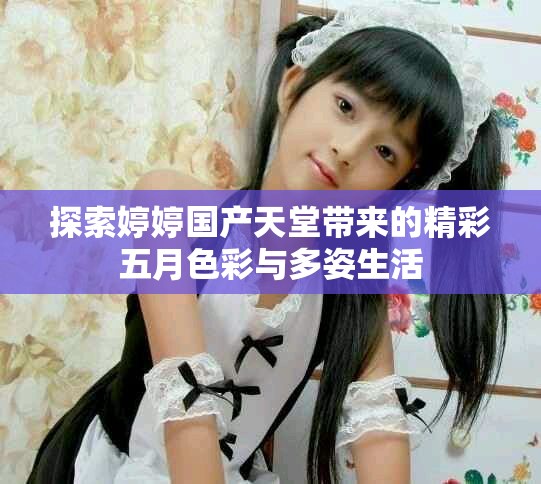 探索婷婷国产天堂带来的精彩五月色彩与多姿生活
