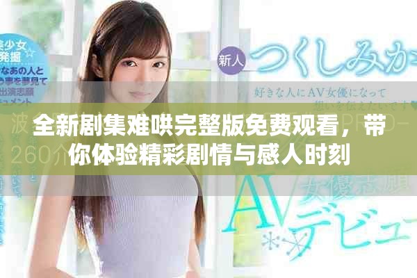 全新剧集难哄完整版免费观看，带你体验精彩剧情与感人时刻