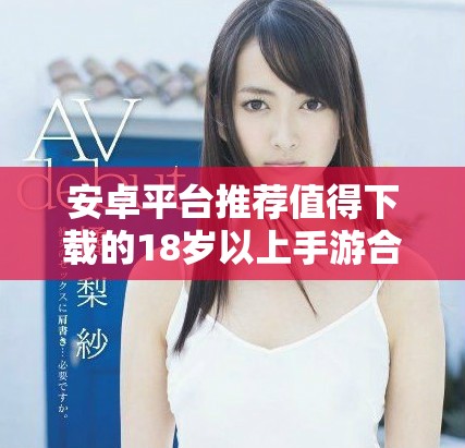 安卓平台推荐值得下载的18岁以上手游合集分享