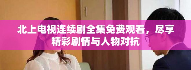 北上电视连续剧全集免费观看，尽享精彩剧情与人物对抗