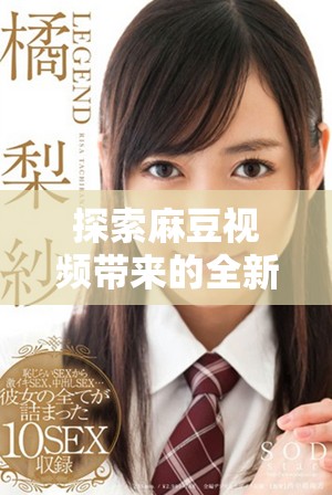 探索麻豆视频带来的全新观看体验与无限可能性