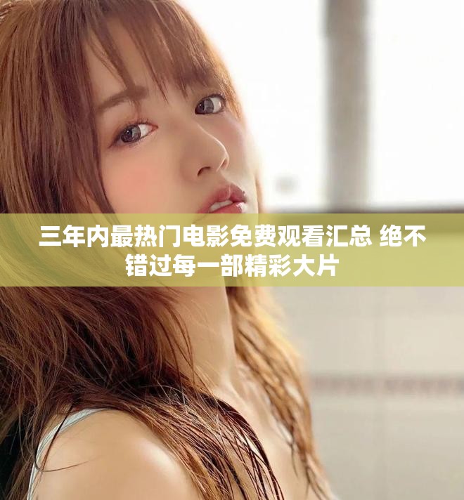 三年内最热门电影免费观看汇总 绝不错过每一部精彩大片