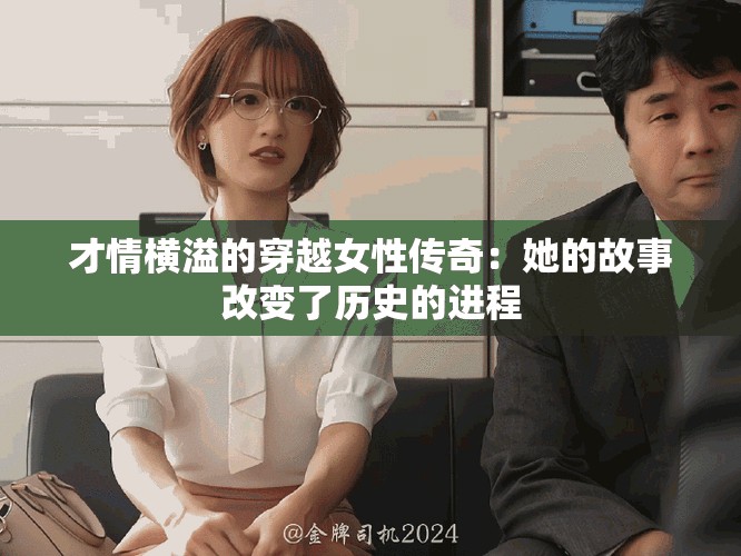 才情横溢的穿越女性传奇：她的故事改变了历史的进程