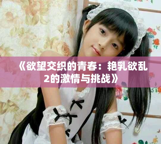 《欲望交织的青春：艳乳欲乱2的激情与挑战》
