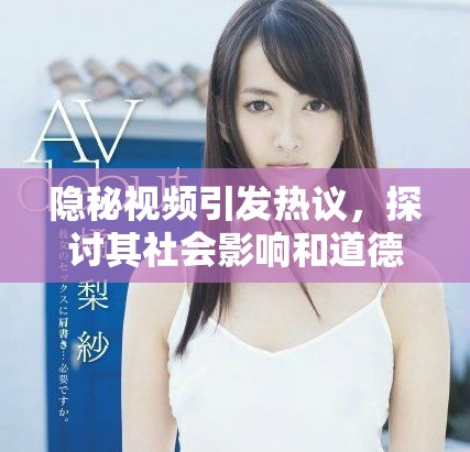 隐秘视频引发热议，探讨其社会影响和道德边界