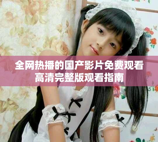 全网热播的国产影片免费观看高清完整版观看指南