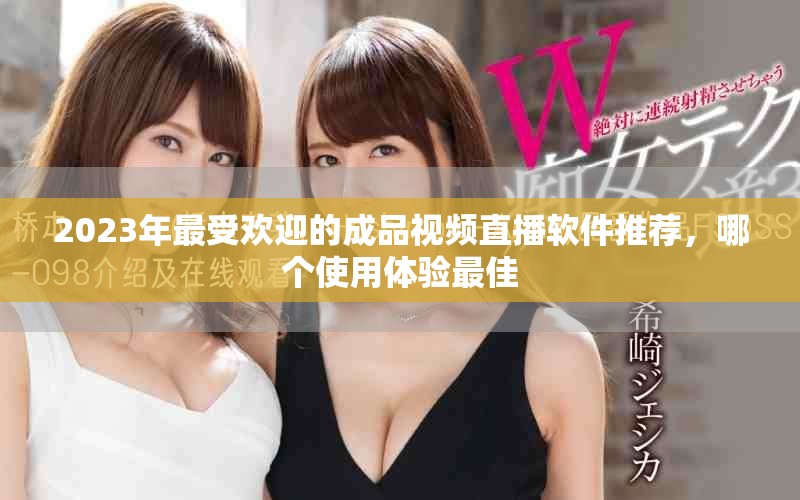 2023年最受欢迎的成品视频直播软件推荐，哪个使用体验最佳