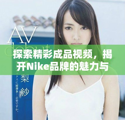 探索精彩成品视频，揭开Nike品牌的魅力与创新之旅