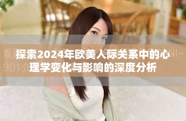 探索2024年欧美人际关系中的心理学变化与影响的深度分析