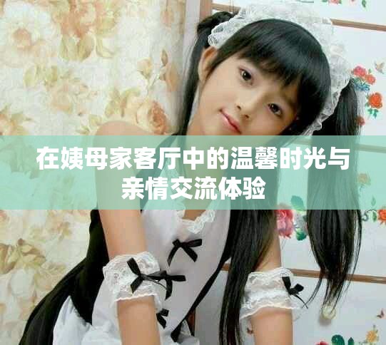 在姨母家客厅中的温馨时光与亲情交流体验