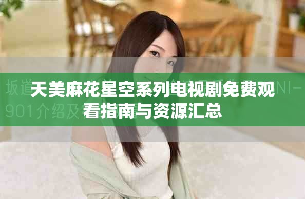 天美麻花星空系列电视剧免费观看指南与资源汇总