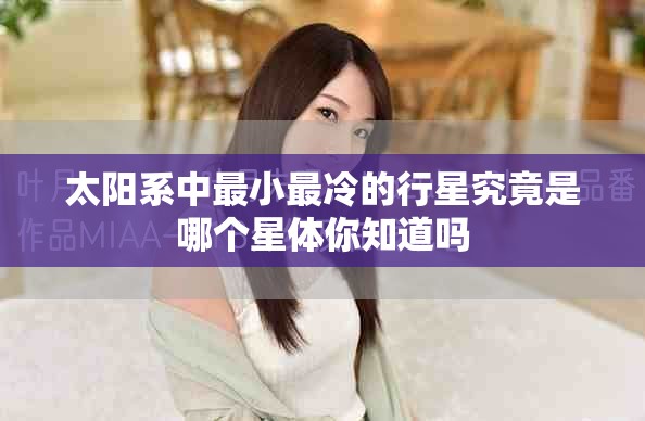 太阳系中最小最冷的行星究竟是哪个星体你知道吗