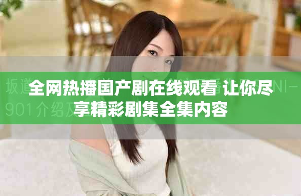 全网热播国产剧在线观看 让你尽享精彩剧集全集内容