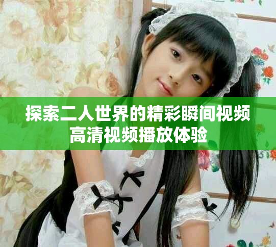 探索二人世界的精彩瞬间视频高清视频播放体验