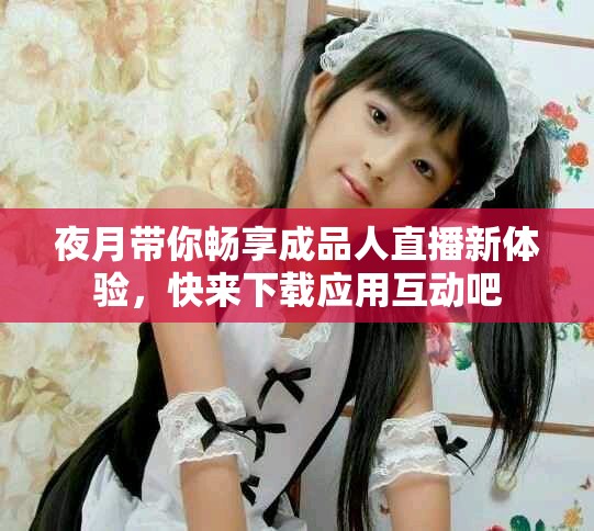 夜月带你畅享成品人直播新体验，快来下载应用互动吧