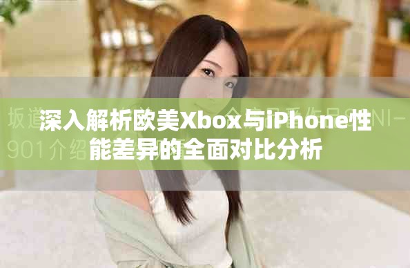 深入解析欧美Xbox与iPhone性能差异的全面对比分析