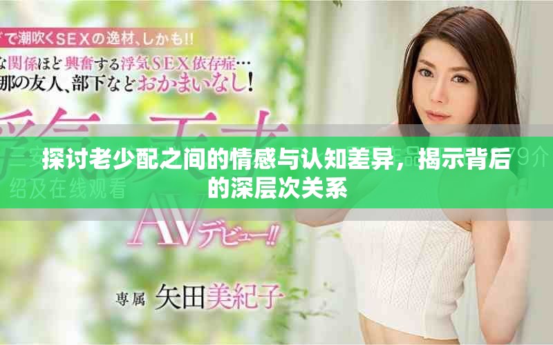 探讨老少配之间的情感与认知差异，揭示背后的深层次关系