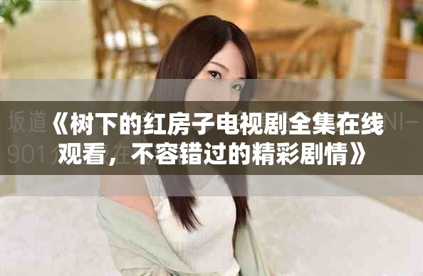 《树下的红房子电视剧全集在线观看，不容错过的精彩剧情》