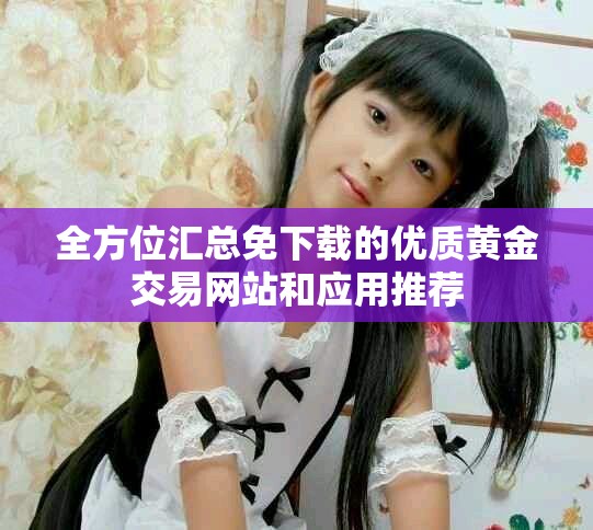 全方位汇总免下载的优质黄金交易网站和应用推荐