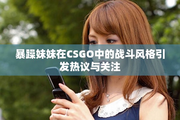 暴躁妹妹在CSGO中的战斗风格引发热议与关注