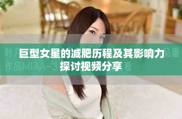 巨型女星的减肥历程及其影响力探讨视频分享