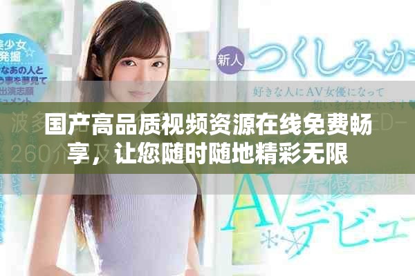 国产高品质视频资源在线免费畅享，让您随时随地精彩无限