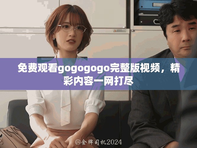 免费观看gogogogo完整版视频，精彩内容一网打尽