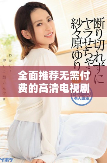 全面推荐无需付费的高清电视剧观看平台及资源分享