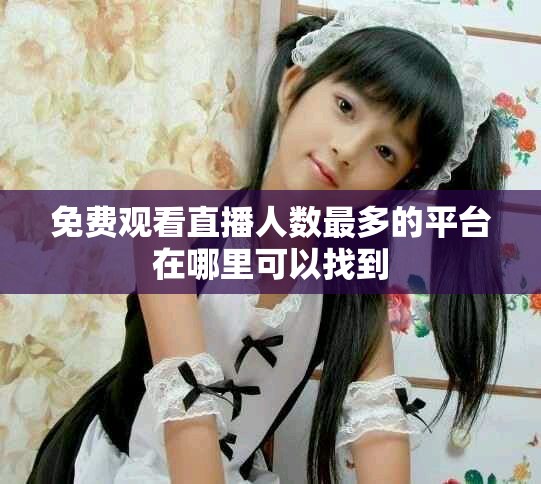 免费观看直播人数最多的平台在哪里可以找到