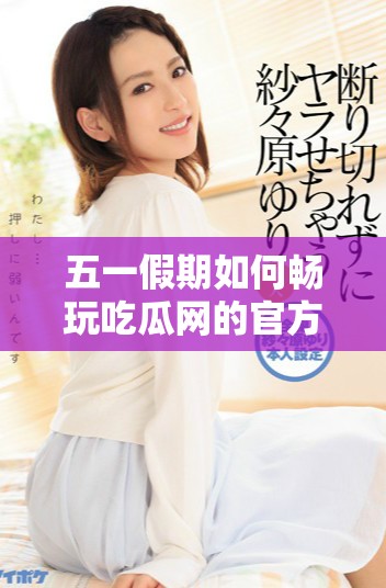 五一假期如何畅玩吃瓜网的官方网站入口揭秘