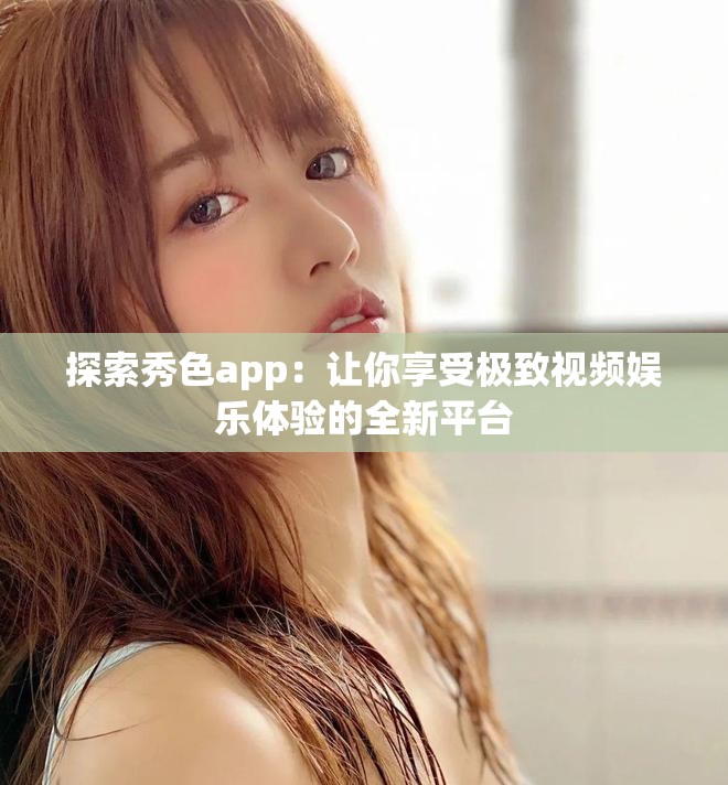 探索秀色app：让你享受极致视频娱乐体验的全新平台