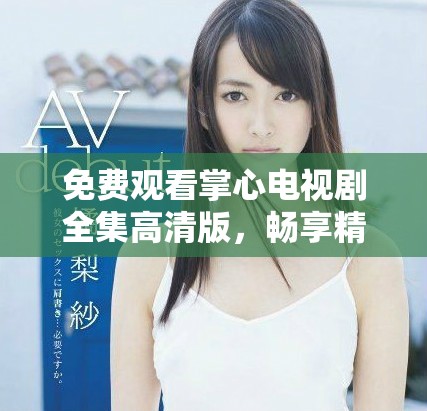 免费观看掌心电视剧全集高清版，畅享精彩剧情与人物故事