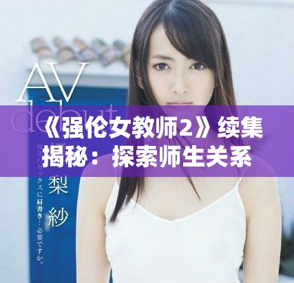 《强伦女教师2》续集揭秘：探索师生关系中的爱情与挑战