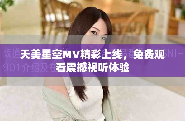 天美星空MV精彩上线，免费观看震撼视听体验