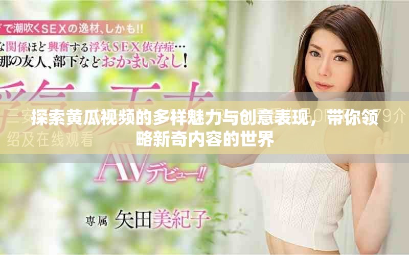 探索黄瓜视频的多样魅力与创意表现，带你领略新奇内容的世界