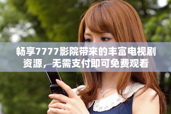 畅享7777影院带来的丰富电视剧资源，无需支付即可免费观看
