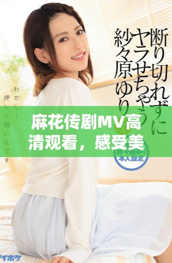 麻花传剧MV高清观看，感受美好生活的欢乐旋律