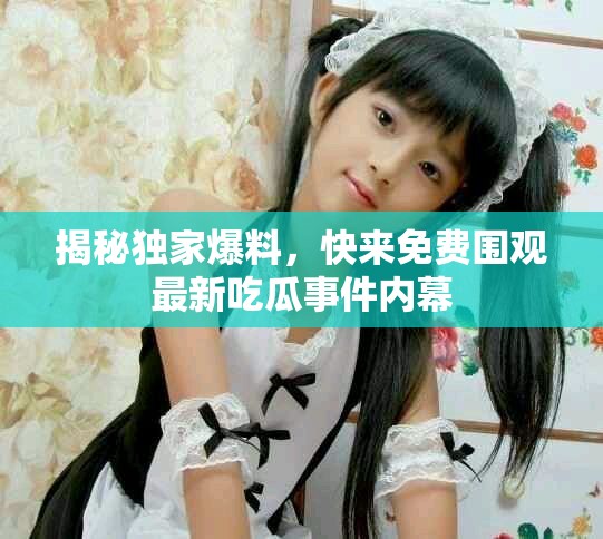 揭秘独家爆料，快来免费围观最新吃瓜事件内幕