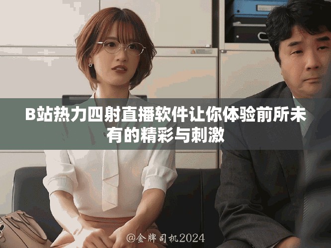 B站热力四射直播软件让你体验前所未有的精彩与刺激