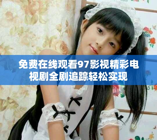 免费在线观看97影视精彩电视剧全剧追踪轻松实现